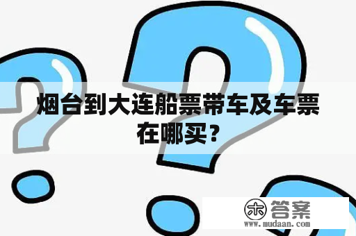 烟台到大连船票带车及车票购买指南